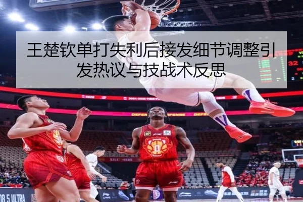 王楚钦单打失利后接发细节调整引发热议与技战术反思
